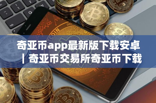 奇亚币app最新版下载安卓｜奇亚币交易所奇亚币下载官方app下载苹果版