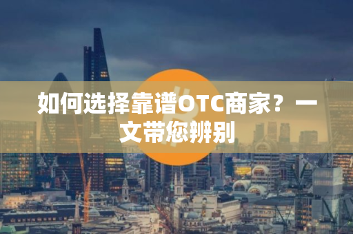 如何选择靠谱OTC商家？一文带您辨别
