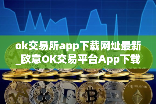 ok交易所app下载网址最新_欧意OK交易平台App下载教程