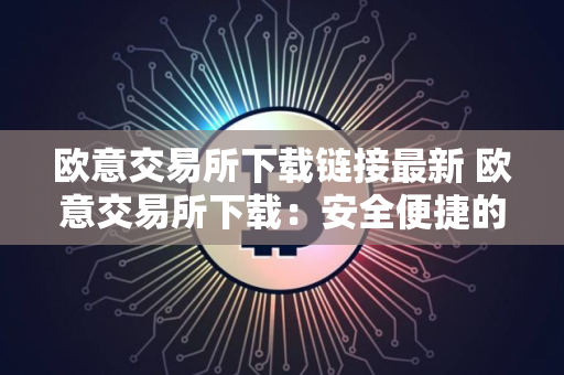 欧意交易所下载链接最新 欧意交易所下载：安全便捷的数字货币交易平台