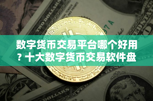 数字货币交易平台哪个好用? 十大数字货币交易软件盘点