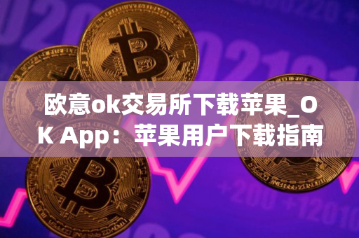 欧意ok交易所下载苹果_OK App：苹果用户下载指南