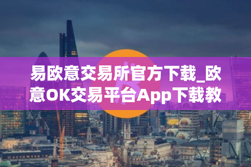 易欧意交易所官方下载_欧意OK交易平台App下载教程
