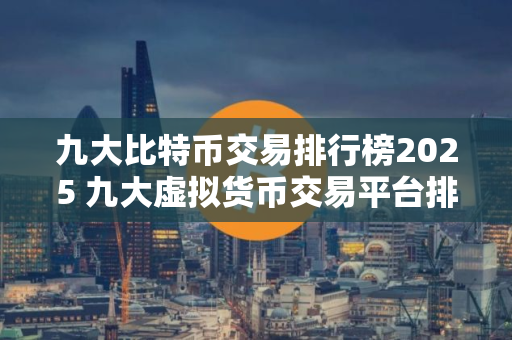 九大比特币交易排行榜2025 九大虚拟货币交易平台排行!
