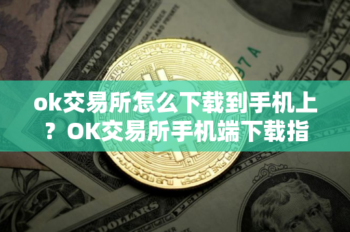ok交易所怎么下载到手机上？OK交易所手机端下载指南