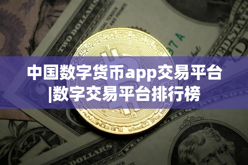 中国数字货币app交易平台|数字交易平台排行榜