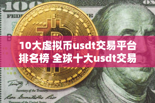 10大虚拟币usdt交易平台排名榜 全球十大usdt交易平台排行榜前