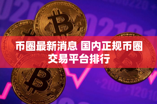 币圈最新消息 国内正规币圈交易平台排行