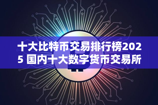 十大比特币交易排行榜2025 国内十大数字货币交易所