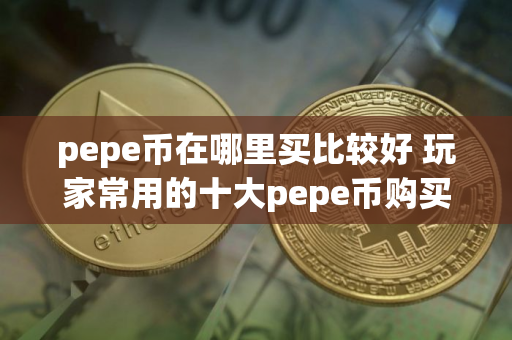 pepe币在哪里买比较好 玩家常用的十大pepe币购买平台推荐