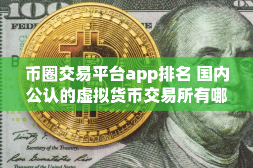 币圈交易平台app排名 国内公认的虚拟货币交易所有哪些