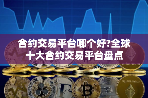 合约交易平台哪个好?全球十大合约交易平台盘点