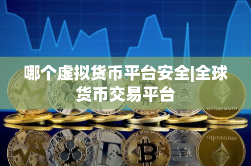 哪个虚拟货币平台安全|全球货币交易平台
