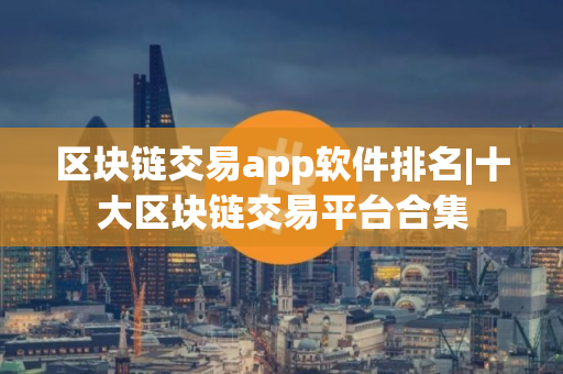 区块链交易app软件排名|十大区块链交易平台合集