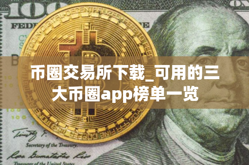 币圈交易所下载_可用的三大币圈app榜单一览