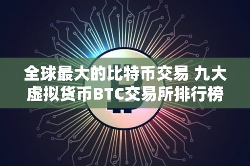 全球最大的比特币交易 九大虚拟货币BTC交易所排行榜