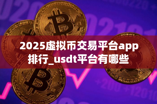 2025虚拟币交易平台app排行_usdt平台有哪些