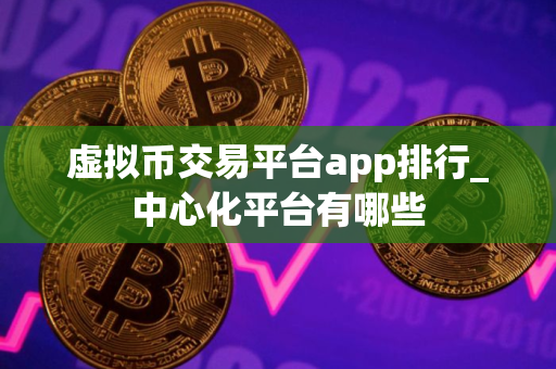 虚拟币交易平台app排行_中心化平台有哪些
