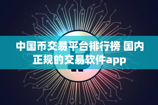 中国币交易平台排行榜 国内正规的交易软件app
