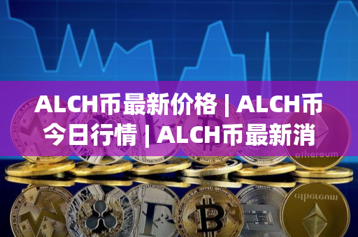ALCH币最新价格 | ALCH币今日行情 | ALCH币最新消息
