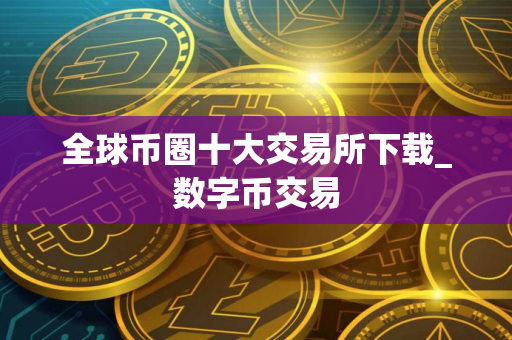 全球币圈十大交易所下载_数字币交易