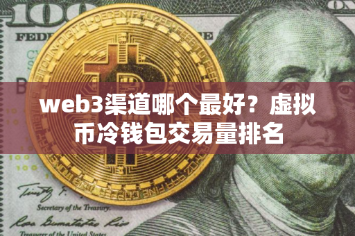 web3渠道哪个最好？虚拟币冷钱包交易量排名