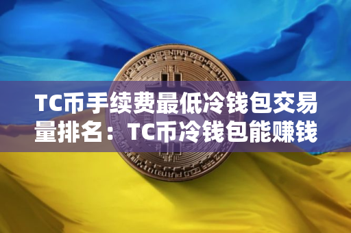 TC币手续费最低冷钱包交易量排名：TC币冷钱包能赚钱十大盘点