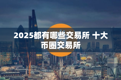 2025都有哪些交易所 十大币圈交易所