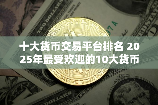十大货币交易平台排名 2025年最受欢迎的10大货币交易平台排名揭晓：哪个平台排名最高？