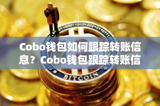 Cobo钱包如何跟踪转账信息？Cobo钱包跟踪转账信息教程