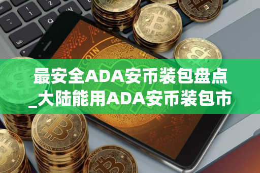 最安全ADA安币装包盘点_大陆能用ADA安币装包市场占有率排名