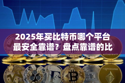 2025年买比特币哪个平台最安全靠谱？盘点靠谱的比特币交易平台