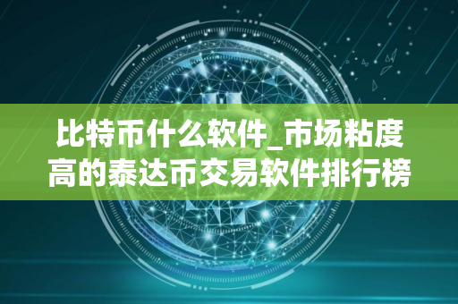 比特币什么软件_市场粘度高的泰达币交易软件排行榜