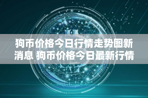 狗币价格今日行情走势图新消息 狗币价格今日最新行情