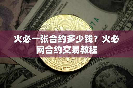 火必一张合约多少钱？火必网合约交易教程