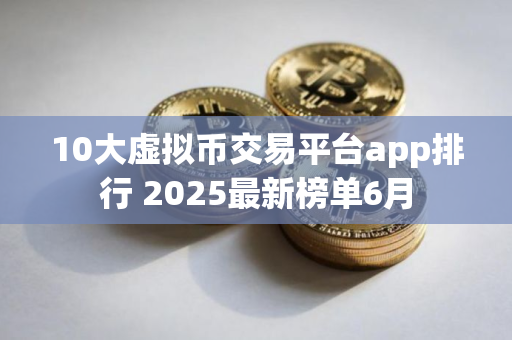 10大虚拟币交易平台app排行 2025最新榜单6月