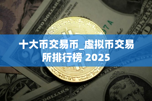 十大币交易币_虚拟币交易所排行榜 2025