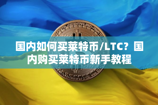 国内如何买莱特币/LTC？国内购买莱特币新手教程