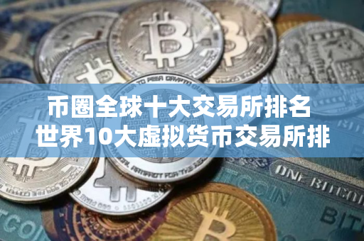 币圈全球十大交易所排名 世界10大虚拟货币交易所排行榜