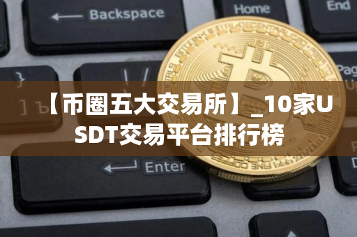 【币圈五大交易所】_10家USDT交易平台排行榜