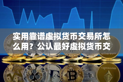 实用靠谱虚拟货币交易所怎么用？公认最好虚拟货币交易所榜单一览