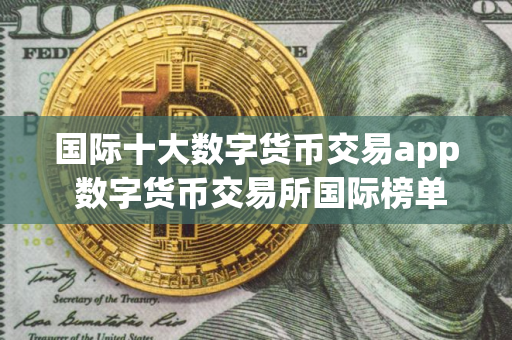 国际十大数字货币交易app 数字货币交易所国际榜单