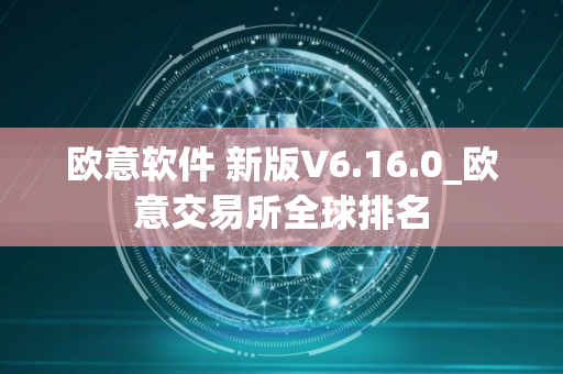 欧意软件 新版V6.16.0_欧意交易所全球排名