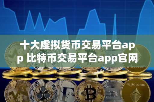 十大虚拟货币交易平台app 比特币交易平台app官网