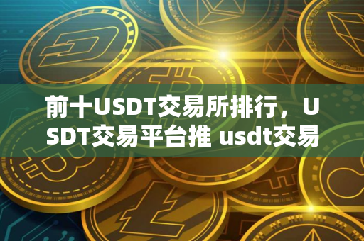 前十USDT交易所排行，USDT交易平台推 usdt交易所排行榜