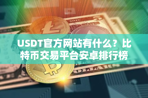 USDT官方网站有什么？比特币交易平台安卓排行榜