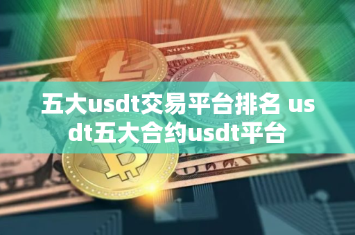五大usdt交易平台排名 usdt五大合约usdt平台