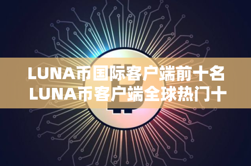 LUNA币国际客户端前十名 LUNA币客户端全球热门十大盘点