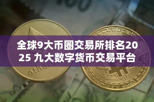 全球9大币圈交易所排名2025 九大数字货币交易平台