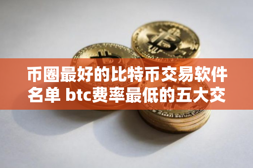 币圈最好的比特币交易软件名单 btc费率最低的五大交易平台排名